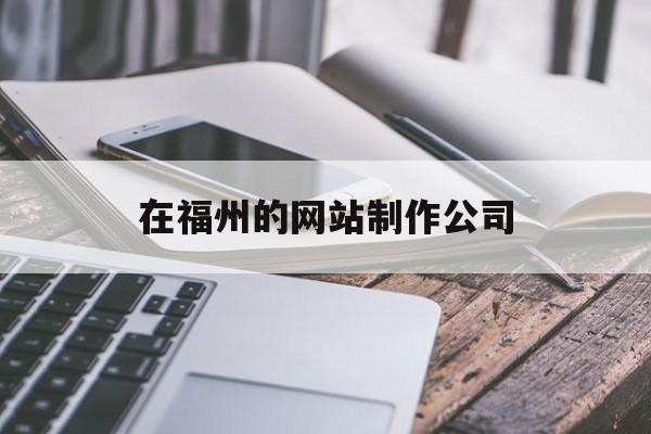 在福州的网站制作公司(福州网站设计制作)