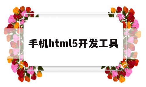 手机html5开发工具(手机端html开发工具)