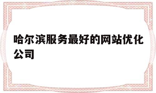 哈尔滨服务最好的网站优化公司(哈尔滨服务最好的网站优化公司有哪些),哈尔滨服务最好的网站优化公司(哈尔滨服务最好的网站优化公司有哪些),哈尔滨服务最好的网站优化公司,百度,营销,科技,第1张