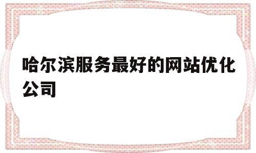 哈尔滨服务最好的网站优化公司(哈尔滨服务最好的网站优化公司有哪些)