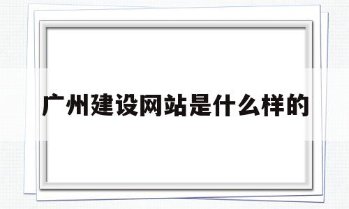 广州建设网站是什么样的(广州建设网站是什么样的网站啊),广州建设网站是什么样的(广州建设网站是什么样的网站啊),广州建设网站是什么样的,信息,科技,投资,第1张