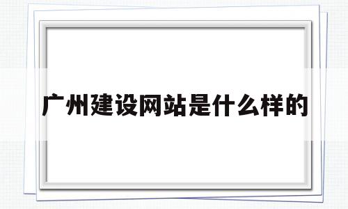 广州建设网站是什么样的(广州建设网站是什么样的网站啊)