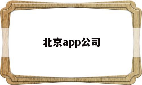 北京app公司(北京app制作公司哪家好)