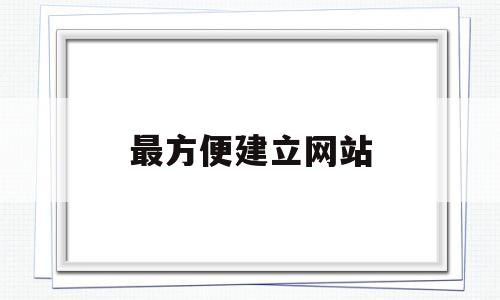 最方便建立网站(最方便建立网站的软件)