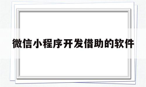 微信小程序开发借助的软件(开发微信小程序找谁)