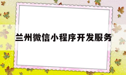 兰州微信小程序开发服务(兰州微信号)