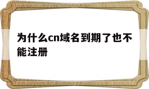 为什么cn域名到期了也不能注册(为什么cn域名到期了也不能注册了),为什么cn域名到期了也不能注册(为什么cn域名到期了也不能注册了),为什么cn域名到期了也不能注册,域名注册,企业网站,第三方,第1张
