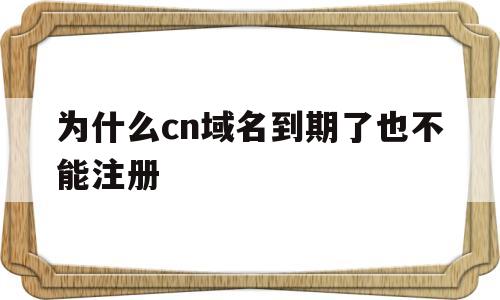 为什么cn域名到期了也不能注册(为什么cn域名到期了也不能注册了)