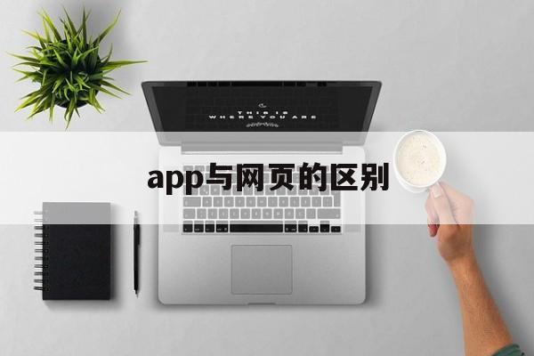 app与网页的区别(app和网页版的区别是什么)