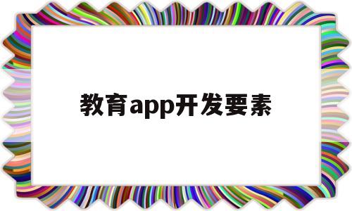 教育app开发要素(教育app 开发 技术 方案)