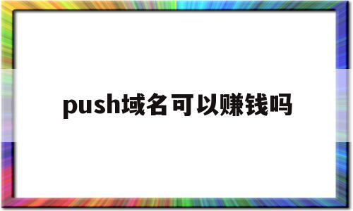 push域名可以赚钱吗(push域名可以赚钱吗是真的吗),push域名可以赚钱吗(push域名可以赚钱吗是真的吗),push域名可以赚钱吗,第1张