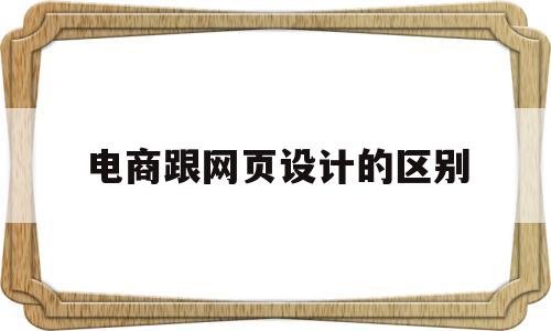电商跟网页设计的区别(电商跟网页设计的区别),电商跟网页设计的区别,第1张 电商跟网页设计的区别(电商跟网页设计的区别),电商跟网页设计的区别(电商跟网页设计的区别),电商跟网页设计的区别,第1张