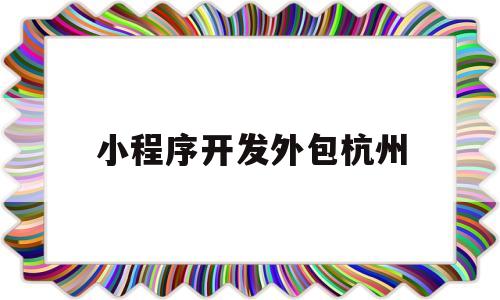 小程序开发外包杭州(杭州小程序制作开发外包公司),小程序开发外包杭州(杭州小程序制作开发外包公司),小程序开发外包杭州,第1张