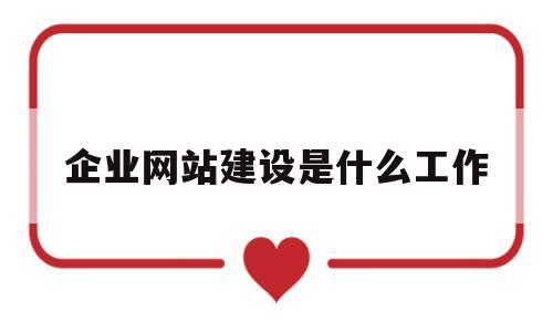 企业网站建设是什么工作(企业网站 建设),企业网站建设是什么工作(企业网站 建设),企业网站建设是什么工作,第1张