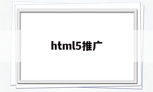 html5推广(html5在线网站),html5推广(html5在线网站),html5推广,百度,微信,浏览器,第1张
