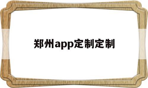 郑州app定制定制(郑州app定制定制公司)