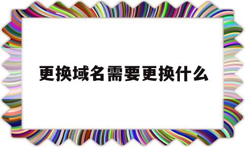 更换域名需要更换什么(更换域名需要多久),更换域名需要更换什么(更换域名需要多久),更换域名需要更换什么,文章,视频,原创,第1张