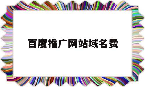 百度推广网站域名费(百度网站域名费一年多少钱),百度推广网站域名费(百度网站域名费一年多少钱),百度推广网站域名费,信息,百度,排名,第1张