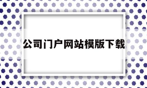 公司门户网站模版下载(公司门户这个软件是干嘛的),公司门户网站模版下载(公司门户这个软件是干嘛的),公司门户网站模版下载,模板,文章,门户网站,第1张