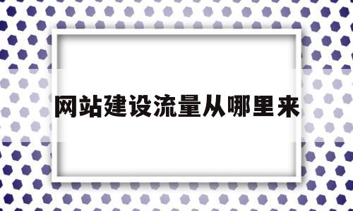 网站建设流量从哪里来(网站流量来源主要有哪些),网站建设流量从哪里来(网站流量来源主要有哪些),网站建设流量从哪里来,第1张