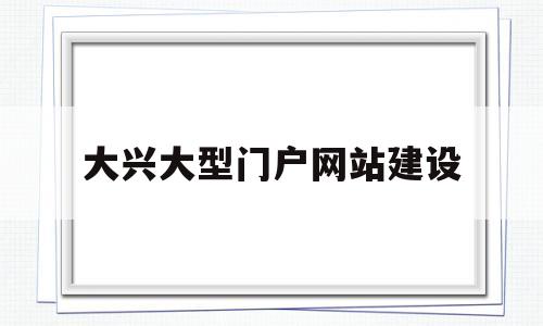 大兴大型门户网站建设(北京大兴建设集团有限公司),大兴大型门户网站建设(北京大兴建设集团有限公司),大兴大型门户网站建设,第1张