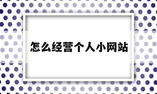 怎么经营个人小网站(小网站如何盈利),怎么经营个人小网站(小网站如何盈利),怎么经营个人小网站,第1张