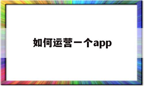 如何运营一个app(如何运营一个抖音号),如何运营一个app(如何运营一个抖音号),如何运营一个app,第1张