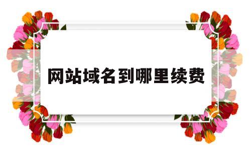 网站域名到哪里续费(网站域名怎么续费),网站域名到哪里续费(网站域名怎么续费),网站域名到哪里续费,第1张