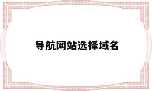 导航网站选择域名(导航域名是什么意思),导航网站选择域名(导航域名是什么意思),导航网站选择域名,第1张