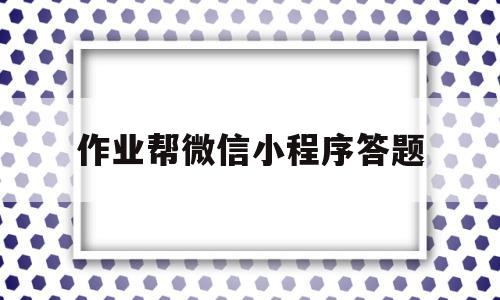 作业帮微信小程序答题(作业帮平台答题),作业帮微信小程序答题,第1张 作业帮微信小程序答题(作业帮平台答题),作业帮微信小程序答题(作业帮平台答题),作业帮微信小程序答题,第1张