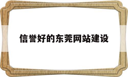 信誉好的东莞网站建设(东莞高端网站建设哪个好),信誉好的东莞网站建设(东莞高端网站建设哪个好),信誉好的东莞网站建设,第1张