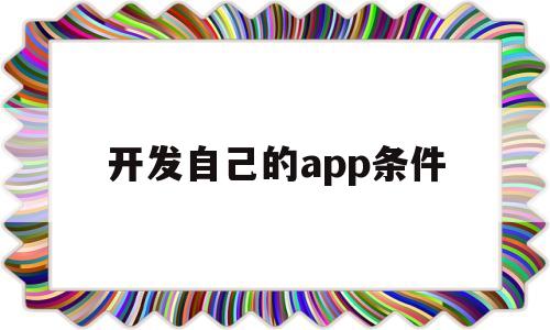 开发自己的app条件(开发个app),开发自己的app条件,第1张 开发自己的app条件(开发个app),开发自己的app条件(开发个app),开发自己的app条件,第1张