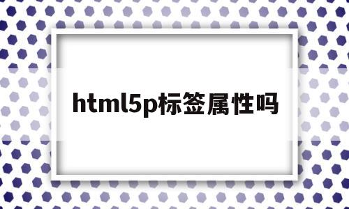html5p标签属性吗(html 标签属性大全 完美版)