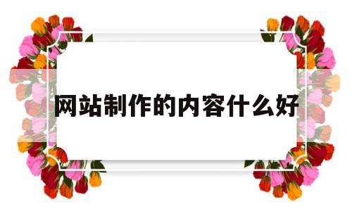 网站制作的内容什么好(网站制作内容包括哪些),网站制作的内容什么好(网站制作内容包括哪些),网站制作的内容什么好,第1张