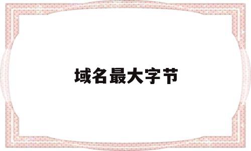 域名最大字节(域名最大长度是多少个字符),域名最大字节(域名最大长度是多少个字符),域名最大字节,第1张