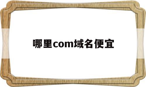 哪里com域名便宜(com域名哪里最便宜),哪里com域名便宜(com域名哪里最便宜),哪里com域名便宜,第1张