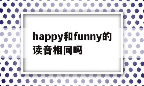 happy和funny的读音相同吗(happy和friendly发音相同吗),happy和funny的读音相同吗(happy和friendly发音相同吗),happy和funny的读音相同吗,第1张