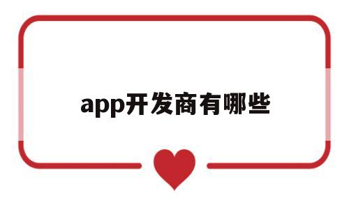 app开发商有哪些(app软件开发商),app开发商有哪些(app软件开发商),app开发商有哪些,第1张