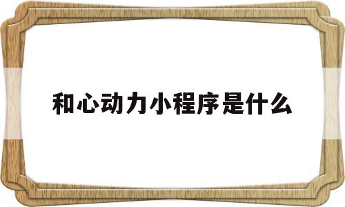 和心动力小程序是什么(心动力是什么意思),和心动力小程序是什么(心动力是什么意思),和心动力小程序是什么,第1张