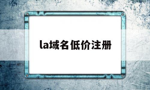la域名低价注册(便宜域名注册商),la域名低价注册,第1张 la域名低价注册(便宜域名注册商),la域名低价注册(便宜域名注册商),la域名低价注册,第1张
