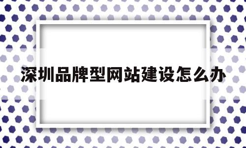 深圳品牌型网站建设怎么办(品牌网站建设设计),深圳品牌型网站建设怎么办,第1张 深圳品牌型网站建设怎么办(品牌网站建设设计),深圳品牌型网站建设怎么办(品牌网站建设设计),深圳品牌型网站建设怎么办,第1张