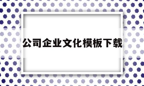 公司企业文化模板下载(公司企业文化内容怎么写),公司企业文化模板下载(公司企业文化内容怎么写),公司企业文化模板下载,第1张