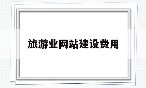 旅游业网站建设费用(旅游团报名入口官网),旅游业网站建设费用,第1张 旅游业网站建设费用(旅游团报名入口官网),旅游业网站建设费用(旅游团报名入口官网),旅游业网站建设费用,第1张