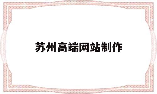 苏州高端网站制作(苏州制作网站公司),苏州高端网站制作(苏州制作网站公司),苏州高端网站制作,第1张
