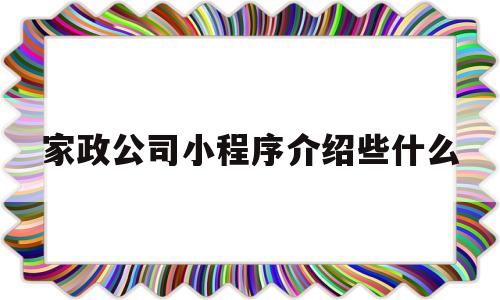 家政公司小程序介绍些什么(家政小程序介绍内容怎么写),家政公司小程序介绍些什么(家政小程序介绍内容怎么写),家政公司小程序介绍些什么,第1张