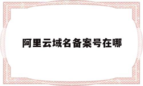 阿里云域名备案号在哪(阿里云备案 域名备案 区别),阿里云域名备案号在哪,第1张 阿里云域名备案号在哪(阿里云备案 域名备案 区别),阿里云域名备案号在哪(阿里云备案 域名备案 区别),阿里云域名备案号在哪,第1张