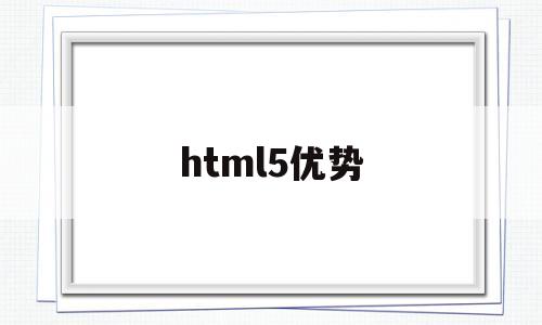 html5优势(html5有哪些新特性和优点)