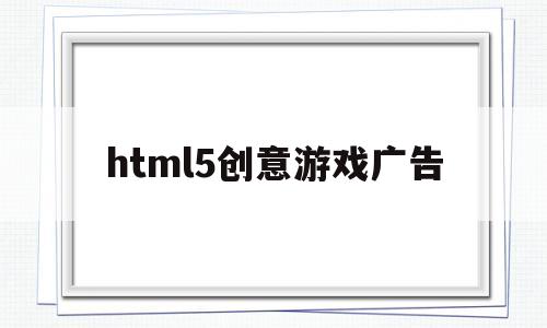 html5创意游戏广告(h5游戏广告联盟),html5创意游戏广告(h5游戏广告联盟),html5创意游戏广告,第1张