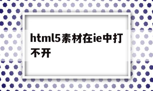 html5素材在ie中打不开(html在ie浏览器运行不出来),html5素材在ie中打不开(html在ie浏览器运行不出来),html5素材在ie中打不开,第1张