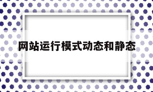 网站运行模式动态和静态(简述静态网页与动态网页在运行时的最大区别),网站运行模式动态和静态(简述静态网页与动态网页在运行时的最大区别),网站运行模式动态和静态,第1张